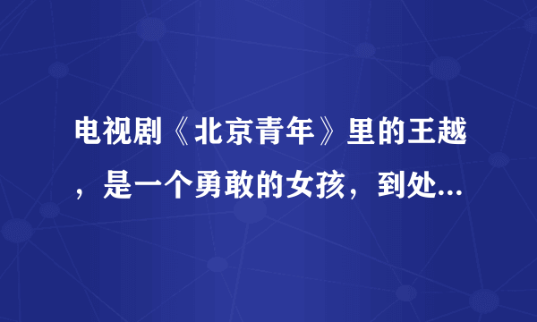 电视剧《北京青年》里的王越，是一个勇敢的女孩，到处游山玩水，几乎走遍了半个地球，我佩服她的勇气与毅