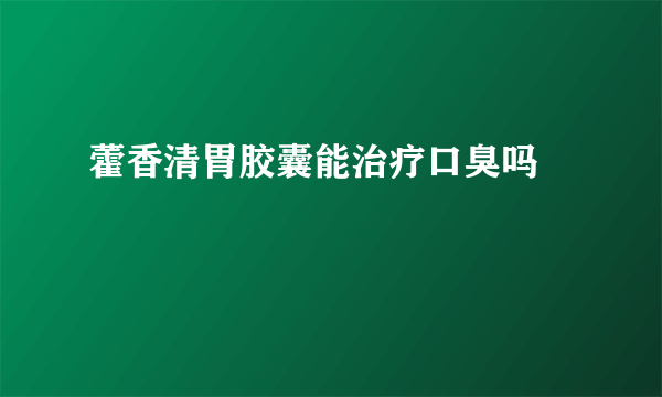 藿香清胃胶囊能治疗口臭吗    