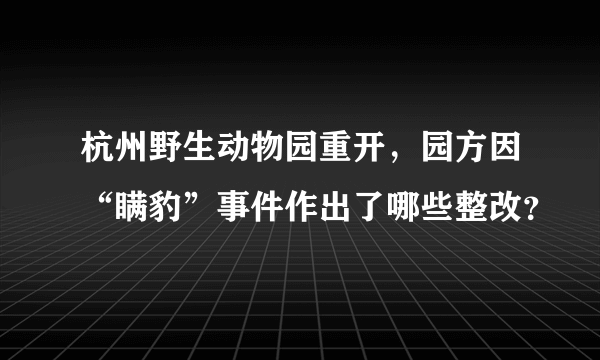 杭州野生动物园重开，园方因“瞒豹”事件作出了哪些整改？