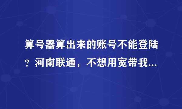 算号器算出来的账号不能登陆？河南联通，不想用宽带我世界了。怎么办啊