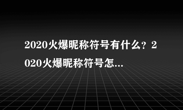 2020火爆昵称符号有什么？2020火爆昵称符号怎么使用[多图]