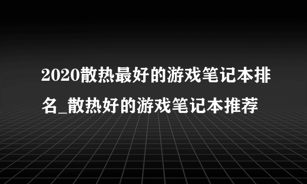 2020散热最好的游戏笔记本排名_散热好的游戏笔记本推荐