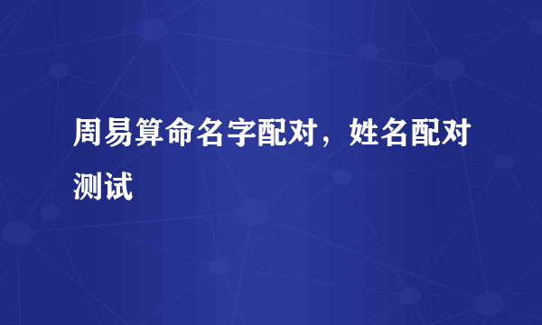 周易算命名字配对，姓名配对测试