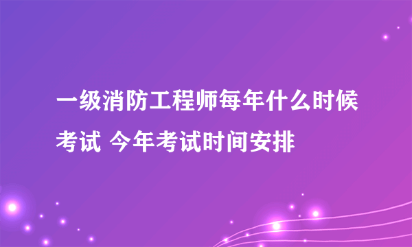 一级消防工程师每年什么时候考试 今年考试时间安排