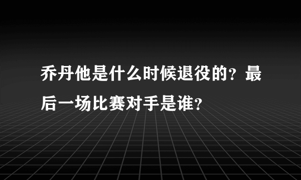 乔丹他是什么时候退役的？最后一场比赛对手是谁？