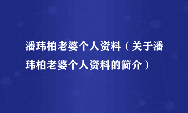 潘玮柏老婆个人资料（关于潘玮柏老婆个人资料的简介）