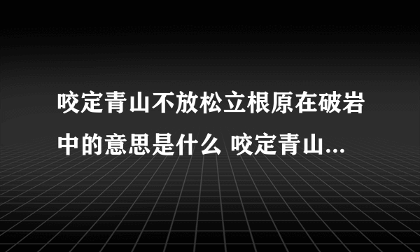 咬定青山不放松立根原在破岩中的意思是什么 咬定青山不放松立根原在破岩中是什么意思