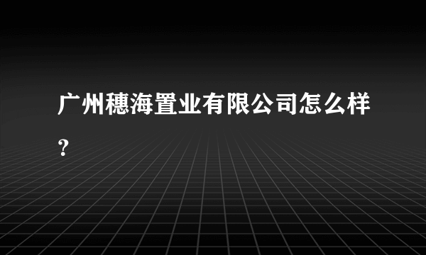 广州穗海置业有限公司怎么样？