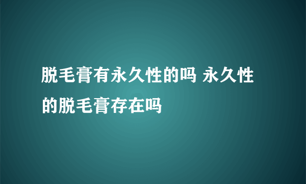 脱毛膏有永久性的吗 永久性的脱毛膏存在吗