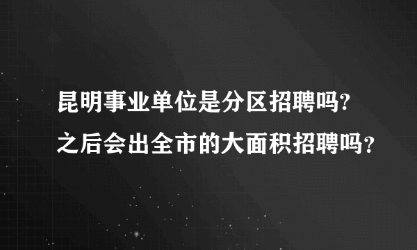 昆明事业单位是分区招聘吗?之后会出全市的大面积招聘吗？