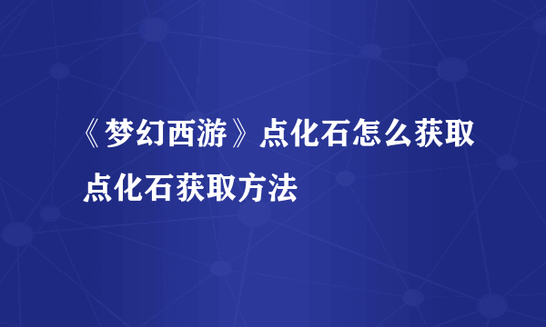 《梦幻西游》点化石怎么获取 点化石获取方法