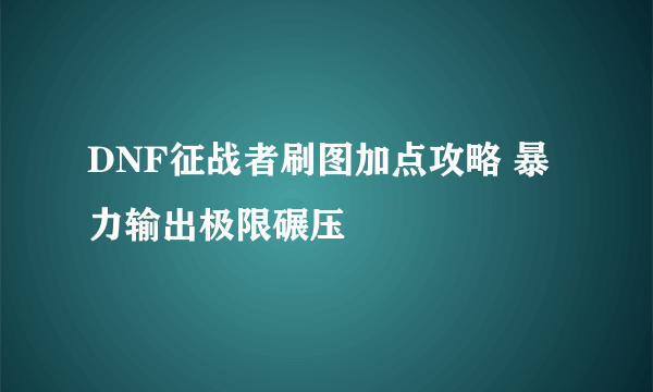 DNF征战者刷图加点攻略 暴力输出极限碾压