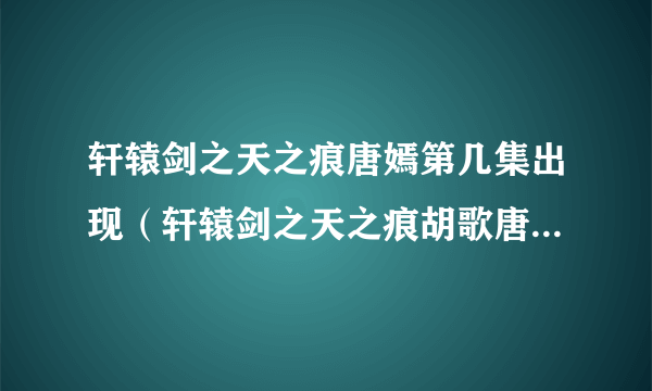 轩辕剑之天之痕唐嫣第几集出现（轩辕剑之天之痕胡歌唐嫣吻戏在第几集？）