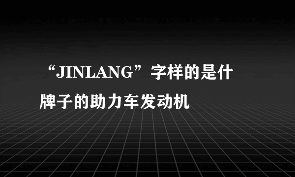 “JINLANG”字样的是什麼牌子的助力车发动机