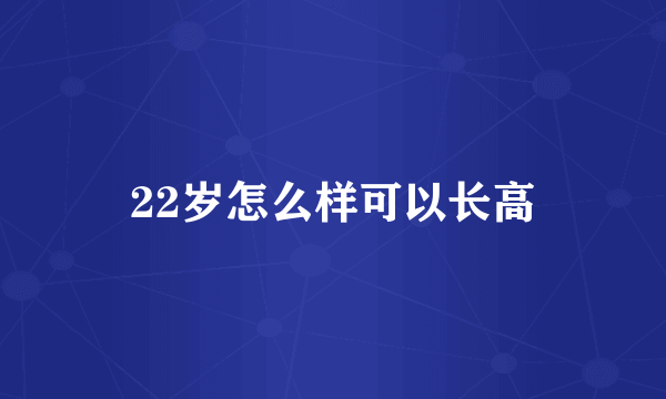 22岁怎么样可以长高