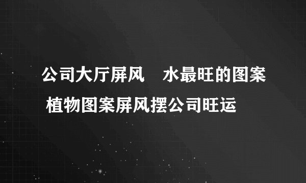 公司大厅屏风風水最旺的图案 植物图案屏风摆公司旺运