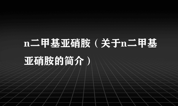 n二甲基亚硝胺（关于n二甲基亚硝胺的简介）