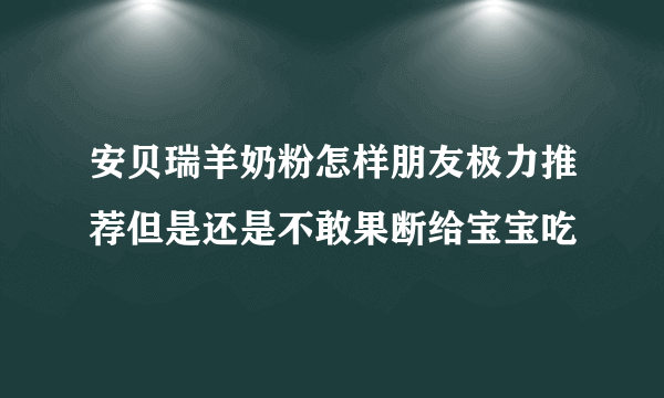 安贝瑞羊奶粉怎样朋友极力推荐但是还是不敢果断给宝宝吃