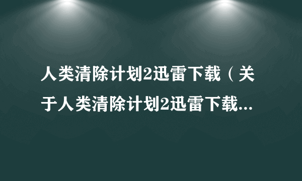 人类清除计划2迅雷下载（关于人类清除计划2迅雷下载的简介）