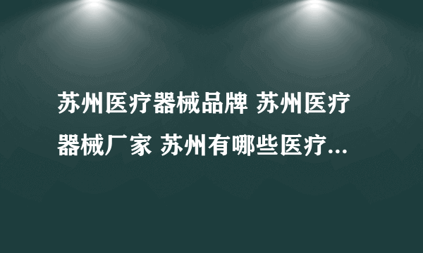 苏州医疗器械品牌 苏州医疗器械厂家 苏州有哪些医疗器械品牌【品牌库】