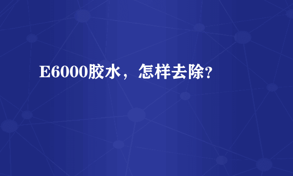 E6000胶水，怎样去除？