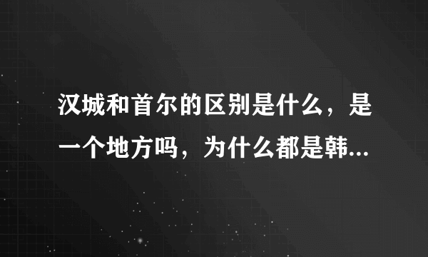 汉城和首尔的区别是什么，是一个地方吗，为什么都是韩国的首都？