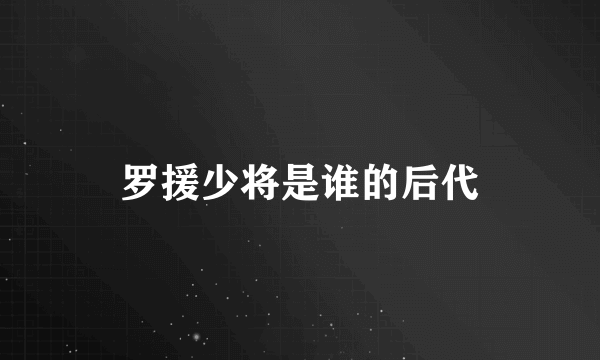 罗援少将是谁的后代