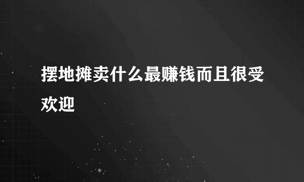 摆地摊卖什么最赚钱而且很受欢迎