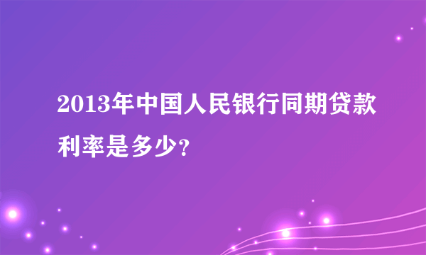 2013年中国人民银行同期贷款利率是多少？