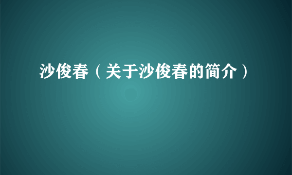 沙俊春（关于沙俊春的简介）