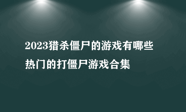 2023猎杀僵尸的游戏有哪些 热门的打僵尸游戏合集