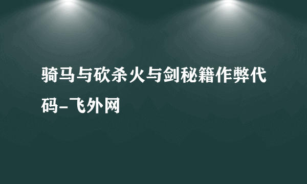 骑马与砍杀火与剑秘籍作弊代码-飞外网