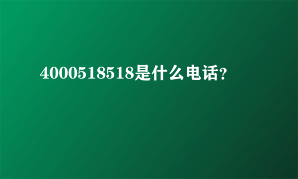 4000518518是什么电话？