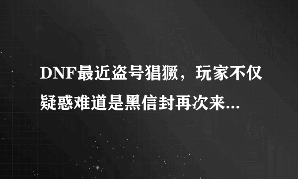 DNF最近盗号猖獗，玩家不仅疑惑难道是黑信封再次来袭？你怎么看这次盗号？