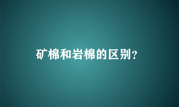 矿棉和岩棉的区别？