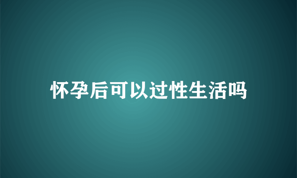 怀孕后可以过性生活吗