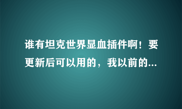 谁有坦克世界显血插件啊！要更新后可以用的，我以前的更新后就用不了了，玩着很别扭，有的大虾发我邮箱...