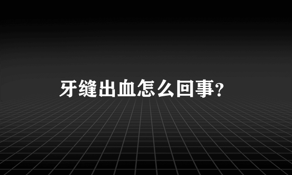 牙缝出血怎么回事？