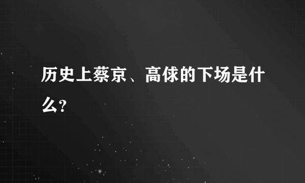 历史上蔡京、高俅的下场是什么？