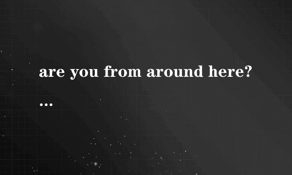 are you from around here?为什么不能用do you from around here?ARE Y