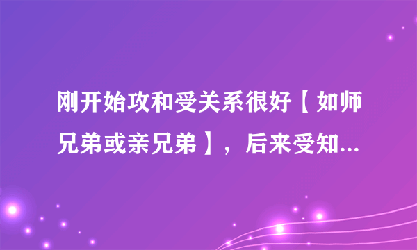 刚开始攻和受关系很好【如师兄弟或亲兄弟】，后来受知道攻喜欢自己后就逃跑了，然后攻黑化把受抓回来的文