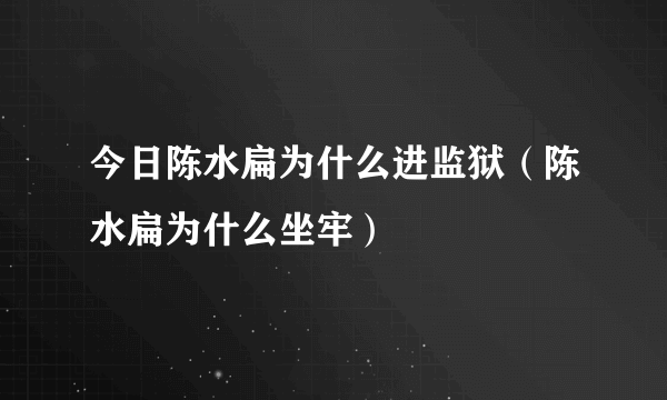 今日陈水扁为什么进监狱（陈水扁为什么坐牢）