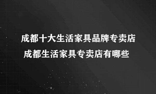 成都十大生活家具品牌专卖店 成都生活家具专卖店有哪些