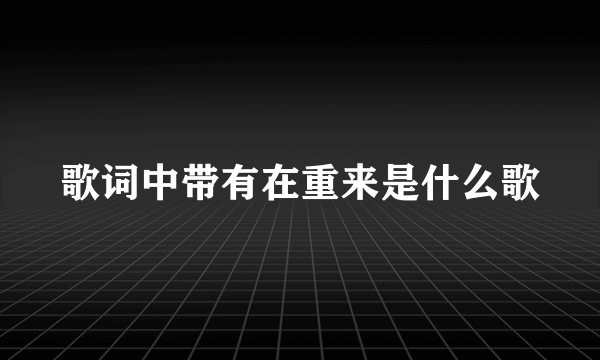 歌词中带有在重来是什么歌