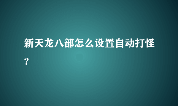 新天龙八部怎么设置自动打怪？