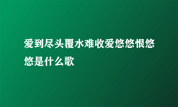 爱到尽头覆水难收爱悠悠恨悠悠是什么歌