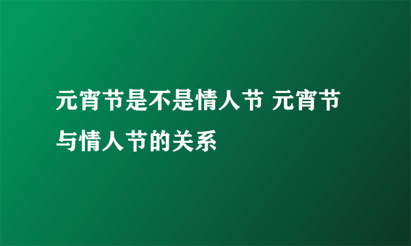 元宵节是不是情人节 元宵节与情人节的关系