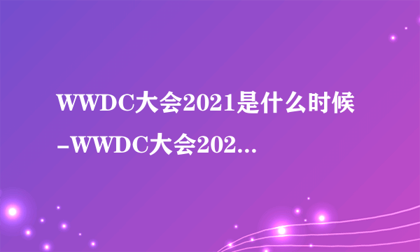 WWDC大会2021是什么时候-WWDC大会2021时间-飞外网