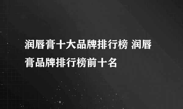 润唇膏十大品牌排行榜 润唇膏品牌排行榜前十名