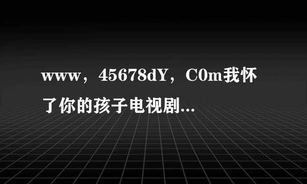 www，45678dY，C0m我怀了你的孩子电视剧这么下洋全集啊？